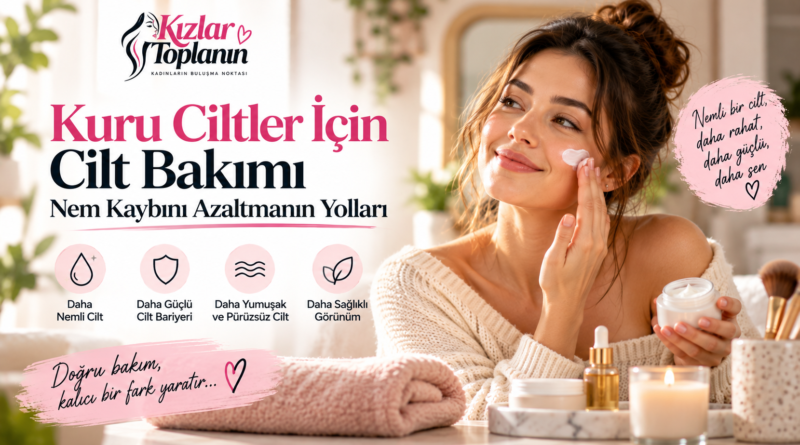 Kuru ciltler için cilt bakımı, nemlendirme ve nem kaybını azaltmaya yönelik günlük bakım önerilerini anlatan Kızlar Toplanın editoryal görseli.
